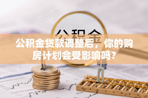 成都公积金贷款调整后，你的购房计划会受影响吗？