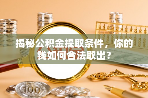 成都揭秘公积金提取条件，你的钱如何合法取出？