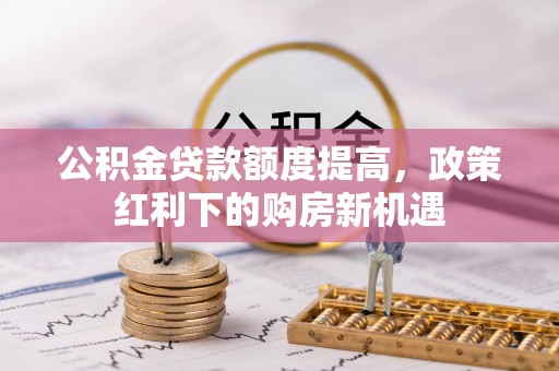 成都公积金贷款额度提高，政策红利下的购房新机遇