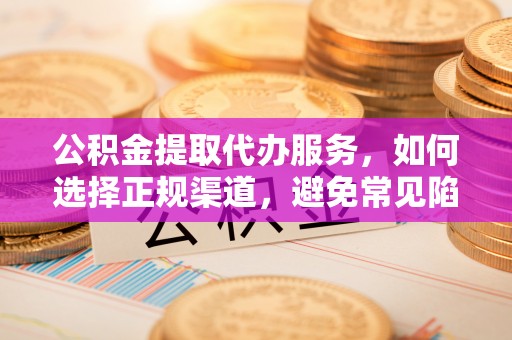 成都公积金提取代办服务，如何选择正规渠道，避免常见陷阱