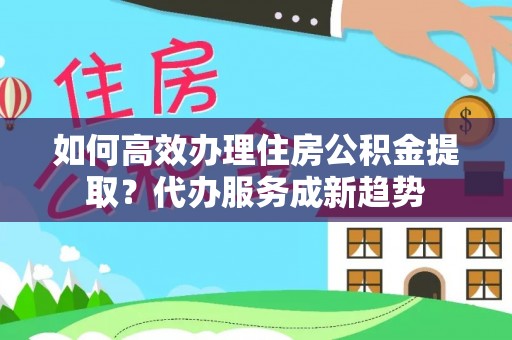 成都如何高效办理住房公积金提取？代办服务成新趋势