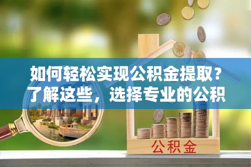 成都如何轻松实现公积金提取？了解这些，选择专业的公积金提取代办服务