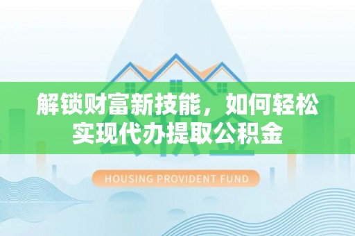 成都解锁财富新技能，如何轻松实现代办提取公积金