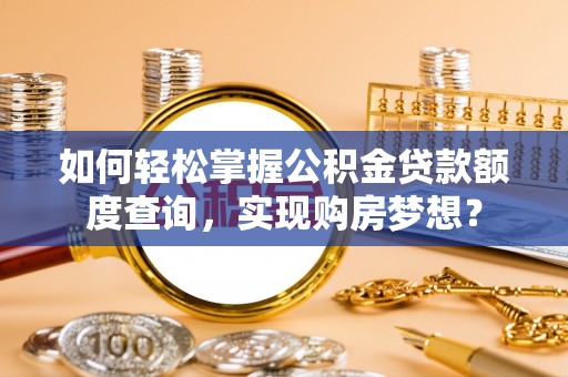 成都如何轻松掌握公积金贷款额度查询，实现购房梦想？