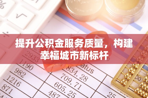 成都提升公积金服务质量，构建幸福城市新标杆