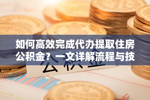 成都如何高效完成代办提取住房公积金？一文详解流程与技巧