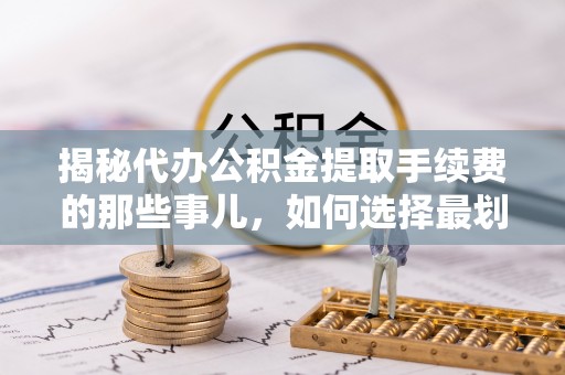 成都揭秘代办公积金提取手续费的那些事儿，如何选择最划算的服务？