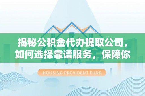 成都揭秘公积金代办提取公司，如何选择靠谱服务，保障你的资金安全