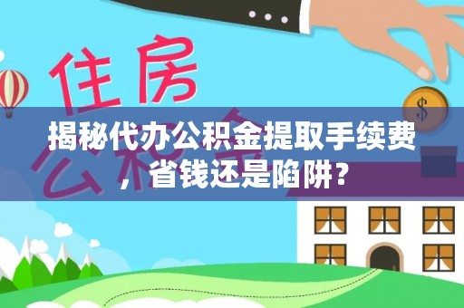 成都揭秘代办公积金提取手续费，省钱还是陷阱？