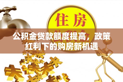 成都公积金贷款额度提高，政策红利下的购房新机遇