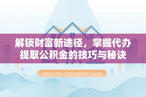 成都解锁财富新途径，掌握代办提取公积金的技巧与秘诀