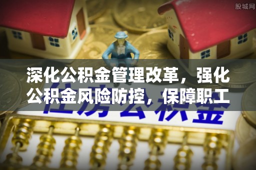 成都深化公积金管理改革，强化公积金风险防控，保障职工权益