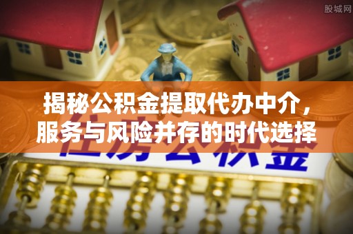 成都揭秘公积金提取代办中介，服务与风险并存的时代选择