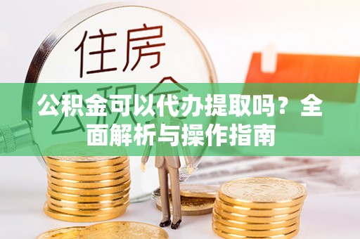 成都公积金可以代办提取吗？全面解析与操作指南