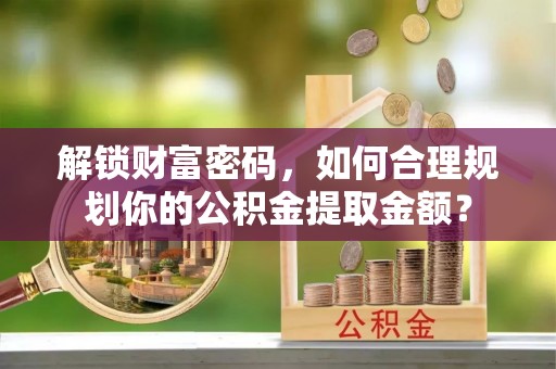 成都解锁财富密码，如何合理规划你的公积金提取金额？