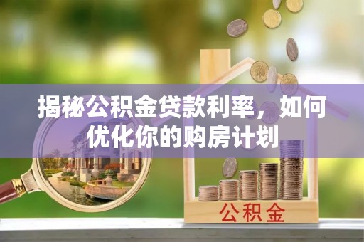 成都揭秘公积金贷款利率，如何优化你的购房计划
