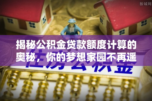 成都揭秘公积金贷款额度计算的奥秘，你的梦想家园不再遥不可及