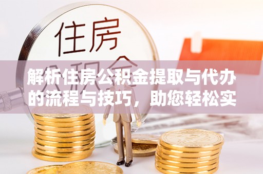 成都解析住房公积金提取与代办的流程与技巧，助您轻松实现资金流动