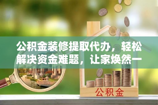 成都公积金装修提取代办，轻松解决资金难题，让家焕然一新