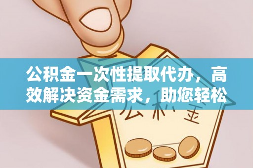 成都公积金一次性提取代办，高效解决资金需求，助您轻松应对生活难题