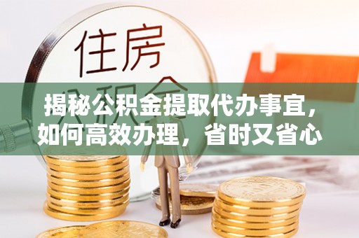 成都揭秘公积金提取代办事宜，如何高效办理，省时又省心？
