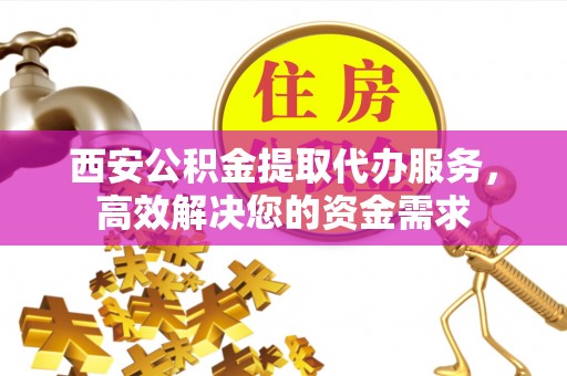 成都西安公积金提取代办服务，高效解决您的资金需求