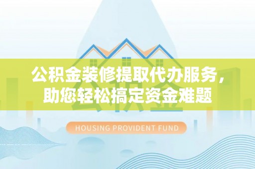 成都公积金装修提取代办服务，助您轻松搞定资金难题