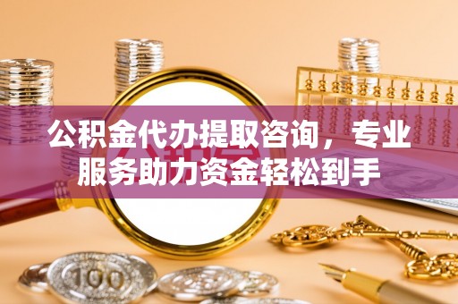 成都公积金代办提取咨询，专业服务助力资金轻松到手