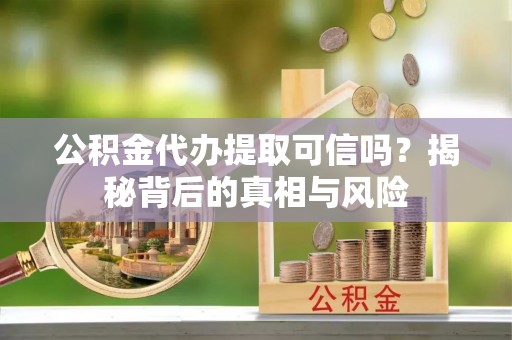 成都公积金代办提取可信吗？揭秘背后的真相与风险