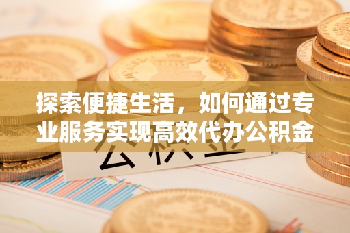 成都探索便捷生活，如何通过专业服务实现高效代办公积金提取