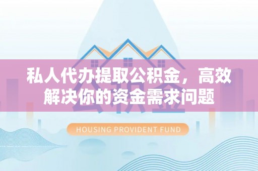 成都私人代办提取公积金，高效解决你的资金需求问题