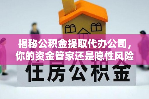 成都揭秘公积金提取代办公司，你的资金管家还是隐性风险？