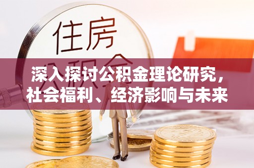 成都深入探讨公积金理论研究，社会福利、经济影响与未来展望