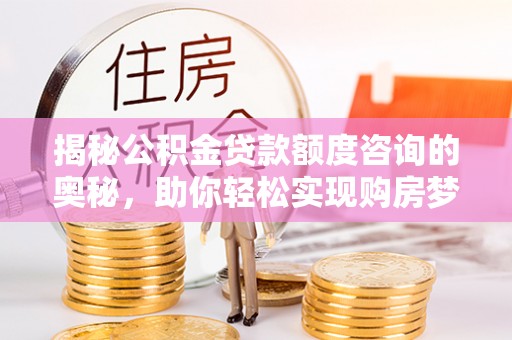 成都揭秘公积金贷款额度咨询的奥秘，助你轻松实现购房梦想
