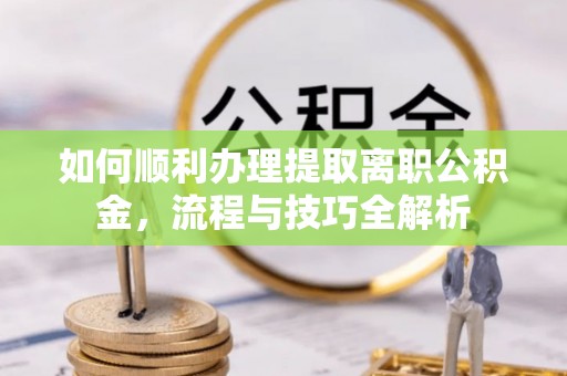 成都如何顺利办理提取离职公积金，流程与技巧全解析