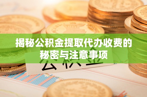 成都揭秘公积金提取代办收费的秘密与注意事项