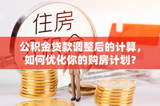 成都公积金贷款调整后的计算，如何优化你的购房计划？