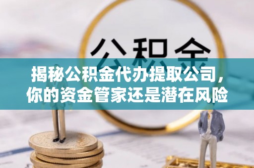 成都揭秘公积金代办提取公司，你的资金管家还是潜在风险？