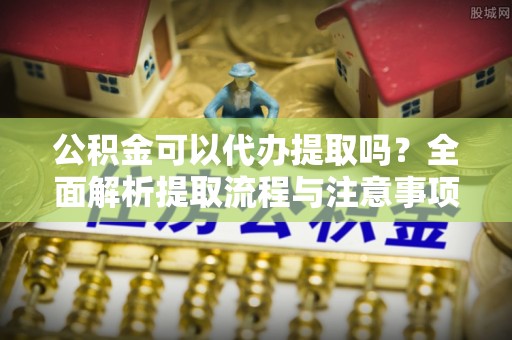 成都公积金可以代办提取吗？全面解析提取流程与注意事项