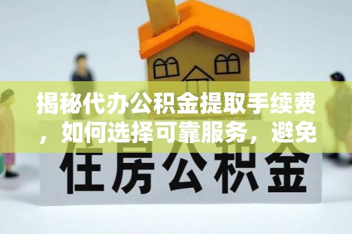 成都揭秘代办公积金提取手续费，如何选择可靠服务，避免隐形陷阱