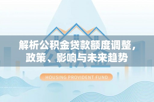 成都解析公积金贷款额度调整，政策、影响与未来趋势