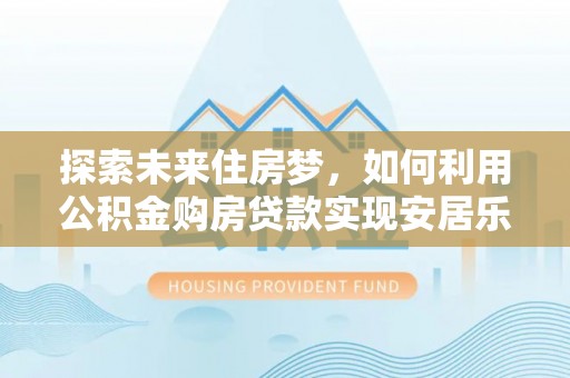 成都探索未来住房梦，如何利用公积金购房贷款实现安居乐业