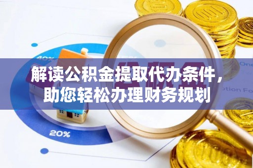 成都解读公积金提取代办条件，助您轻松办理财务规划