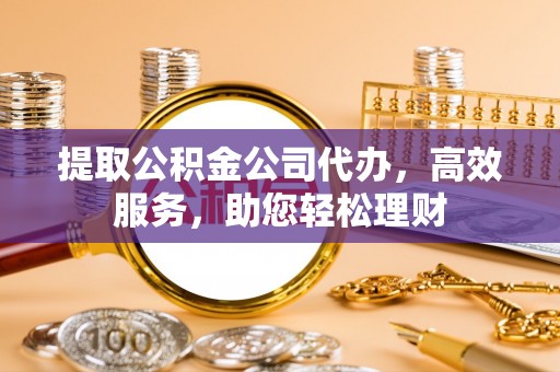成都提取公积金公司代办，高效服务，助您轻松理财