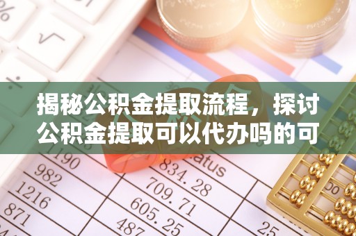 成都揭秘公积金提取流程，探讨公积金提取可以代办吗的可行性与注意事项