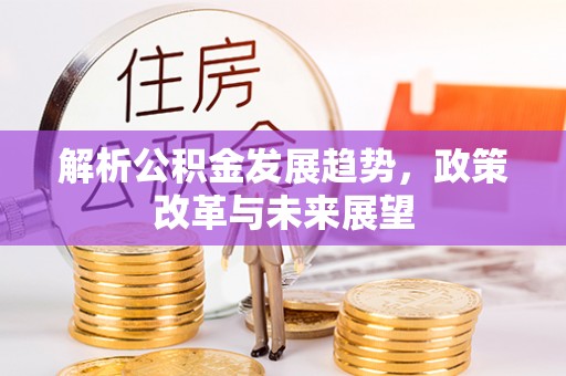 成都解析公积金发展趋势，政策改革与未来展望