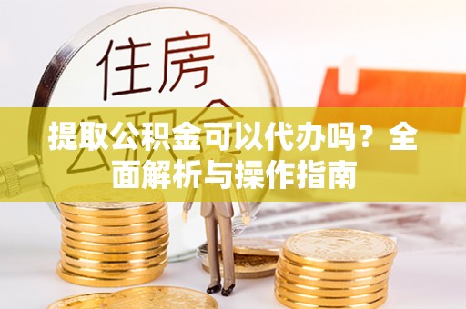 成都提取公积金可以代办吗？全面解析与操作指南