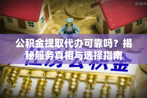 成都公积金提取代办可靠吗？揭秘服务真相与选择指南