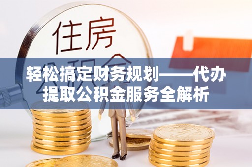 成都轻松搞定财务规划——代办提取公积金服务全解析
