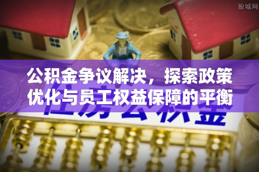 成都公积金争议解决，探索政策优化与员工权益保障的平衡点